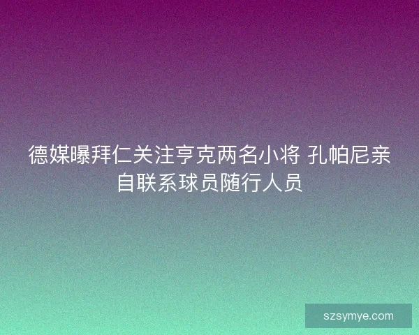 德媒曝拜仁关注亨克两名小将 孔帕尼亲自联系球员随行人员