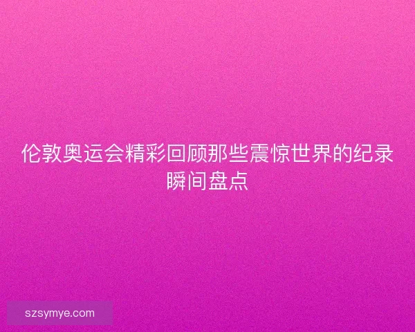 伦敦奥运会精彩回顾那些震惊世界的纪录瞬间盘点