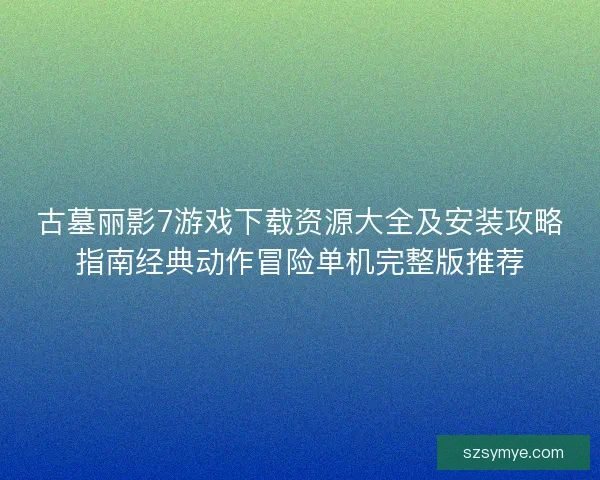 古墓丽影7游戏下载资源大全及安装攻略指南经典动作冒险单机完整版推荐