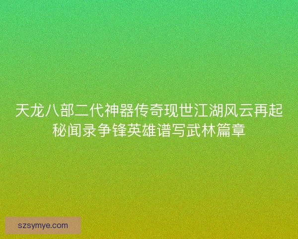 天龙八部二代神器传奇现世江湖风云再起秘闻录争锋英雄谱写武林篇章