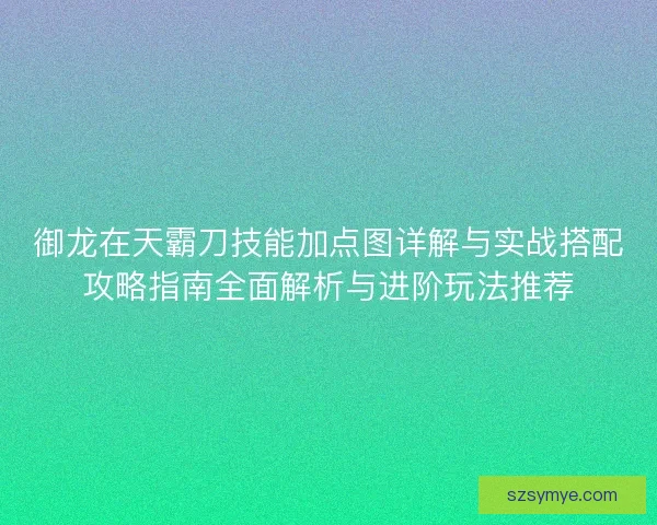 御龙在天霸刀技能加点图详解与实战搭配攻略指南全面解析与进阶玩法推荐