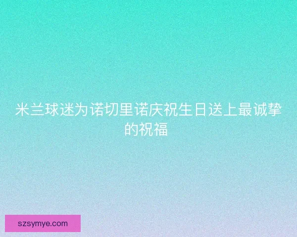 米兰球迷为诺切里诺庆祝生日送上最诚挚的祝福 