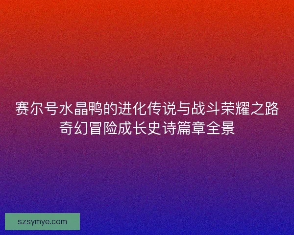 赛尔号水晶鸭的进化传说与战斗荣耀之路奇幻冒险成长史诗篇章全景