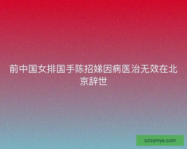 前中国女排国手陈招娣因病医治无效在北京辞世