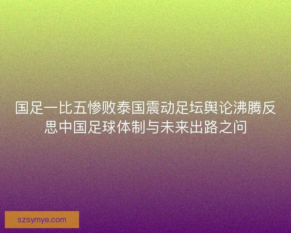国足一比五惨败泰国震动足坛舆论沸腾反思中国足球体制与未来出路之问