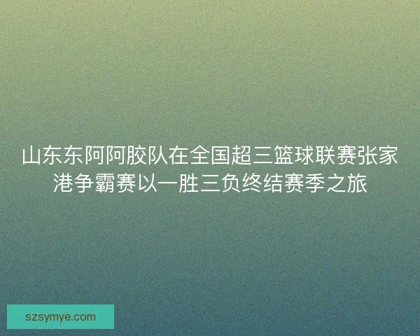 山东东阿阿胶队在全国超三篮球联赛张家港争霸赛以一胜三负终结赛季之旅