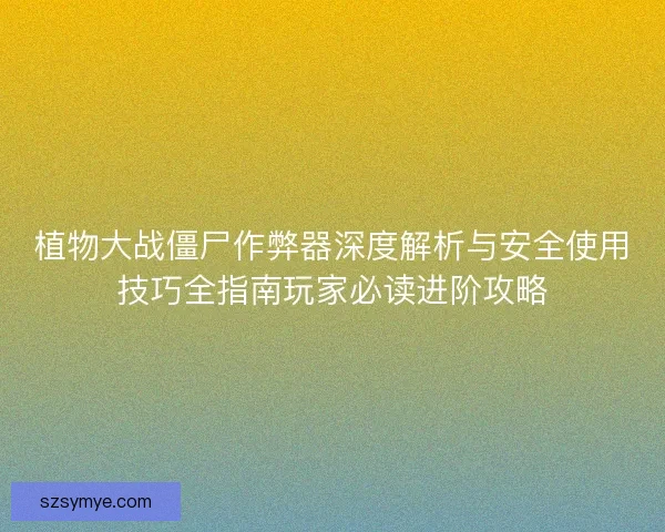 植物大战僵尸作弊器深度解析与安全使用技巧全指南玩家必读进阶攻略