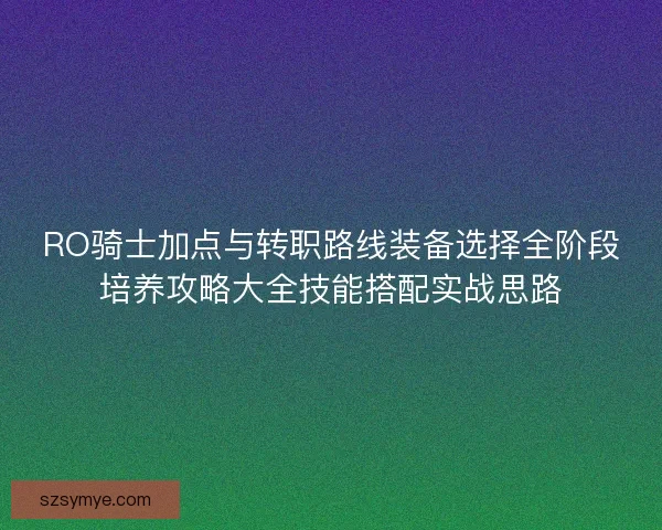 RO骑士加点与转职路线装备选择全阶段培养攻略大全技能搭配实战思路
