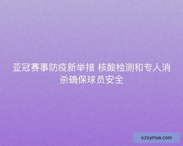 亚冠赛事防疫新举措 核酸检测和专人消杀确保球员安全 亚冠赛事防疫新举措 核酸检测和专人消杀确保球员安全
