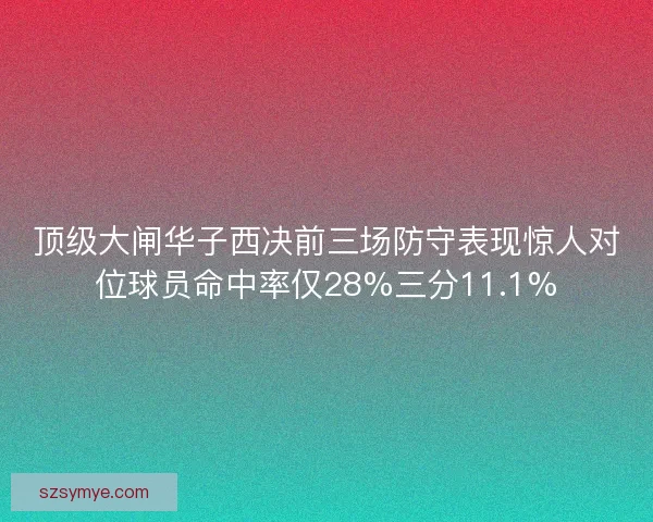 顶级大闸华子西决前三场防守表现惊人对位球员命中率仅28%三分11.1%