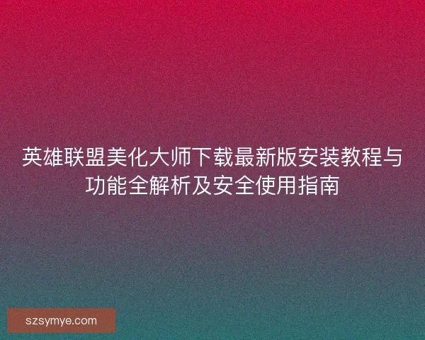 英雄联盟美化大师下载最新版安装教程与功能全解析及安全使用指南 英雄联盟美化大师下载最新版安装教程与功能全解析及安全使用指南