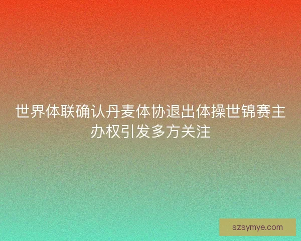 世界体联确认丹麦体协退出体操世锦赛主办权引发多方关注 世界体联确认丹麦体协退出体操世锦赛主办权引发多方关注
