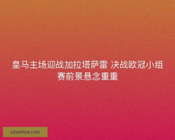 皇马主场迎战加拉塔萨雷 决战欧冠小组赛前景悬念重重 皇马主场迎战加拉塔萨雷 决战欧冠小组赛前景悬念重重