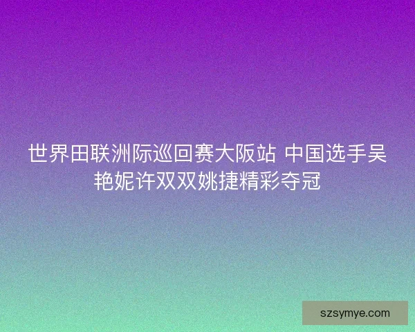 世界田联洲际巡回赛大阪站 中国选手吴艳妮许双双姚捷精彩夺冠