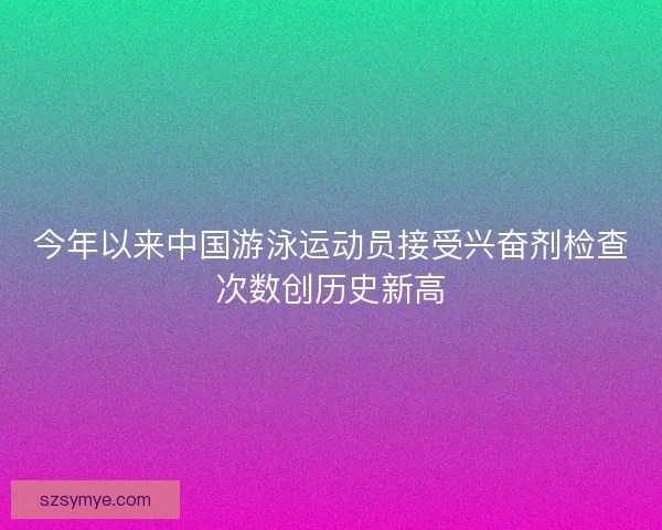 今年以来中国游泳运动员接受兴奋剂检查次数创历史新高