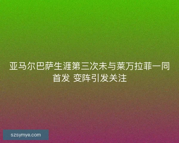 亚马尔巴萨生涯第三次未与莱万拉菲一同首发 变阵引发关注 亚马尔巴萨生涯第三次未与莱万拉菲一同首发 变阵引发关注