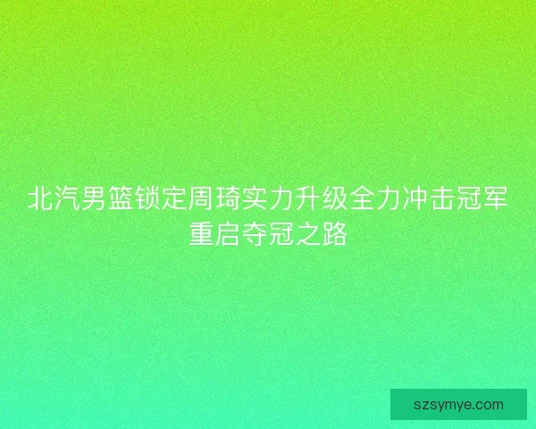 北汽男篮锁定周琦实力升级全力冲击冠军重启夺冠之路 北汽男篮锁定周琦实力升级全力冲击冠军重启夺冠之路