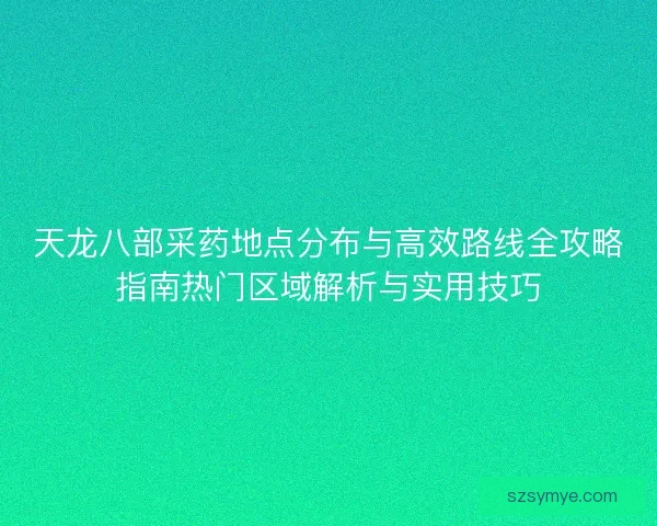 天龙八部采药地点分布与高效路线全攻略指南热门区域解析与实用技巧 天龙八部采药地点分布与高效路线全攻略指南热门区域解析与实用技巧