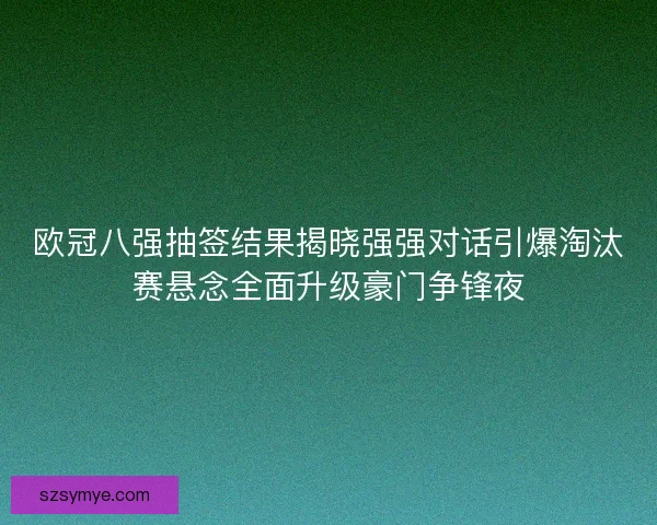 欧冠八强抽签结果揭晓强强对话引爆淘汰赛悬念全面升级豪门争锋夜 欧冠八强抽签结果揭晓强强对话引爆淘汰赛悬念全面升级豪门争锋夜