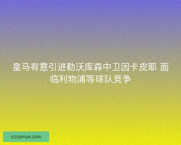 皇马有意引进勒沃库森中卫因卡皮耶 面临利物浦等球队竞争 皇马有意引进勒沃库森中卫因卡皮耶 面临利物浦等球队竞争