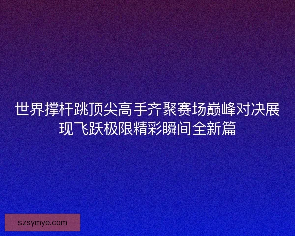 世界撑杆跳顶尖高手齐聚赛场巅峰对决展现飞跃极限精彩瞬间全新篇 世界撑杆跳顶尖高手齐聚赛场巅峰对决展现飞跃极限精彩瞬间全新篇