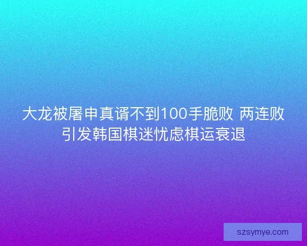 大龙被屠申真谞不到100手脆败 两连败引发韩国棋迷忧虑棋运衰退 大龙被屠申真谞不到100手脆败 两连败引发韩国棋迷忧虑棋运衰退