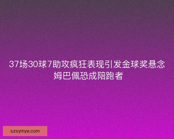 37场30球7助攻疯狂表现引发金球奖悬念 姆巴佩恐成陪跑者 37场30球7助攻疯狂表现引发金球奖悬念 姆巴佩恐成陪跑者