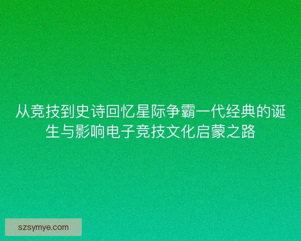 从竞技到史诗回忆星际争霸一代经典的诞生与影响电子竞技文化启蒙之路 从竞技到史诗回忆星际争霸一代经典的诞生与影响电子竞技文化启蒙之路