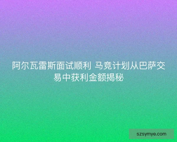 阿尔瓦雷斯面试顺利 马竞计划从巴萨交易中获利金额揭秘 阿尔瓦雷斯面试顺利 马竞计划从巴萨交易中获利金额揭秘