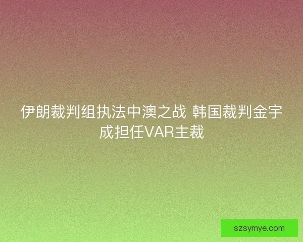 伊朗裁判组执法中澳之战 韩国裁判金宇成担任VAR主裁 伊朗裁判组执法中澳之战 韩国裁判金宇成担任VAR主裁