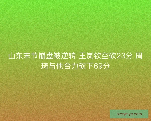 山东末节崩盘被逆转 王岚钦空砍23分 周琦与他合力砍下69分 山东末节崩盘被逆转 王岚钦空砍23分 周琦与他合力砍下69分