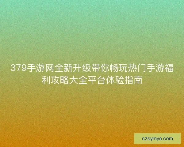 379手游网全新升级带你畅玩热门手游福利攻略大全平台体验指南