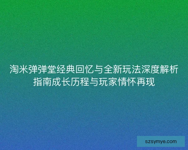 淘米弹弹堂经典回忆与全新玩法深度解析指南成长历程与玩家情怀再现 淘米弹弹堂经典回忆与全新玩法深度解析指南成长历程与玩家情怀再现